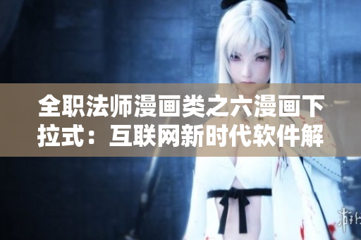 全職法師漫畫類之六漫畫下拉式：互聯網新時代軟件解讀