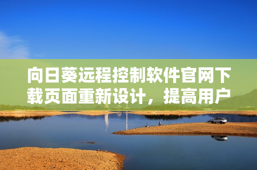 向日葵遠程控制軟件官網(wǎng)下載頁面重新設(shè)計，提高用戶體驗