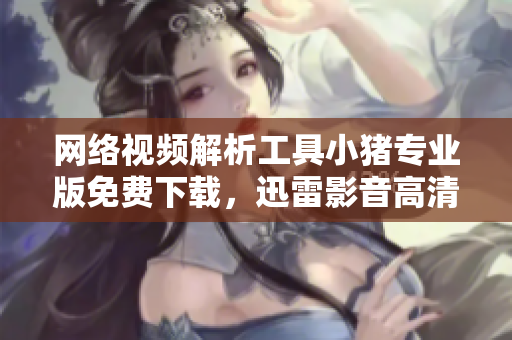 網(wǎng)絡(luò)視頻解析工具小豬專業(yè)版免費(fèi)下載，迅雷影音高清版權(quán)資源同步更新