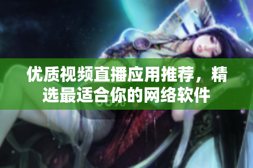 優(yōu)質(zhì)視頻直播應(yīng)用推薦，精選最適合你的網(wǎng)絡(luò)軟件