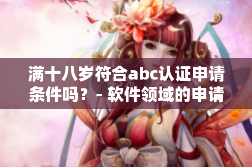 滿(mǎn)十八歲符合abc認(rèn)證申請(qǐng)條件嗎？- 軟件領(lǐng)域的申請(qǐng)資格探討