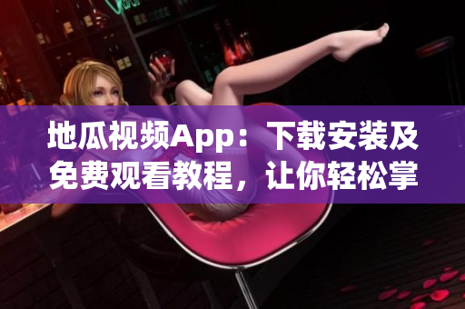 地瓜視頻App：下載安裝及免費(fèi)觀看教程，讓你輕松掌握軟件使用技巧
