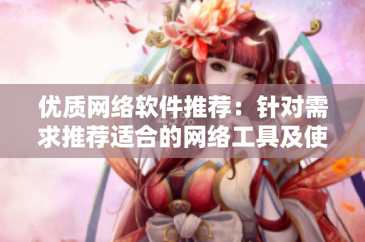 優(yōu)質網(wǎng)絡軟件推薦：針對需求推薦適合的網(wǎng)絡工具及使用心得