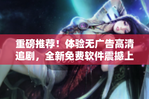 重磅推薦！體驗(yàn)無廣告高清追劇，全新免費(fèi)軟件震撼上線！