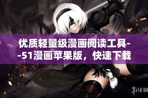 優(yōu)質輕量級漫畫閱讀工具--51漫畫蘋果版，快速下載暢享！