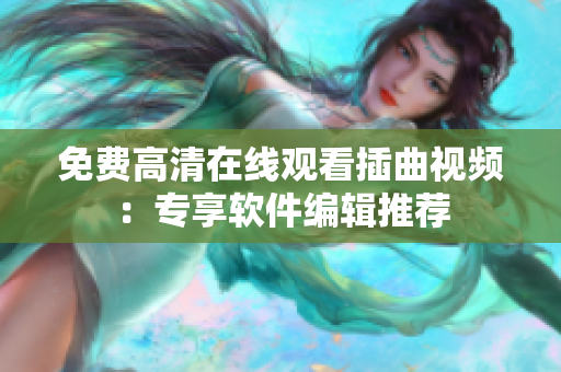 免費(fèi)高清在線觀看插曲視頻：專享軟件編輯推薦