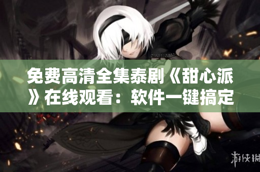 免費(fèi)高清全集泰劇《甜心派》在線觀看：軟件一鍵搞定！