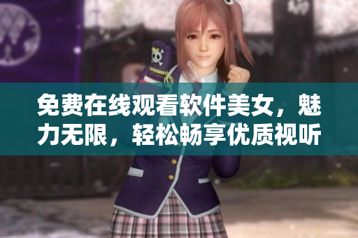 免費(fèi)在線觀看軟件美女，魅力無限，輕松暢享優(yōu)質(zhì)視聽體驗(yàn)