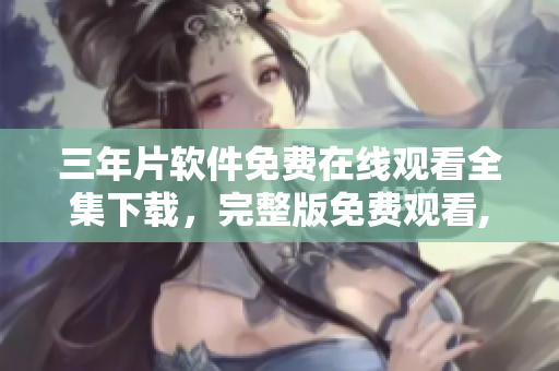 三年片軟件免費(fèi)在線觀看全集下載，完整版免費(fèi)觀看,懶人必備