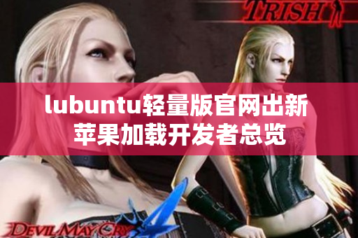 lubuntu輕量版官網(wǎng)出新 蘋(píng)果加載開(kāi)發(fā)者總覽
