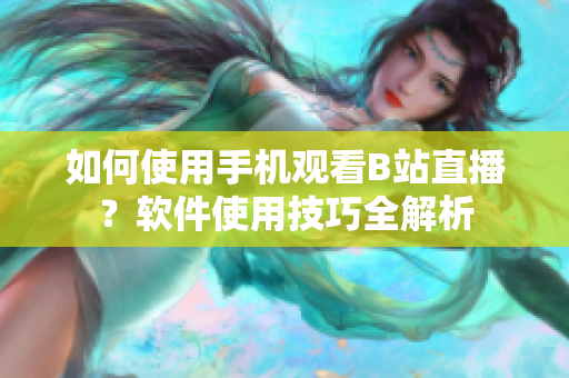 如何使用手機(jī)觀看B站直播？軟件使用技巧全解析