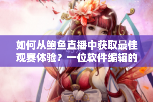 如何從鮑魚直播中獲取最佳觀賽體驗(yàn)？一位軟件編輯的總結(jié)分享