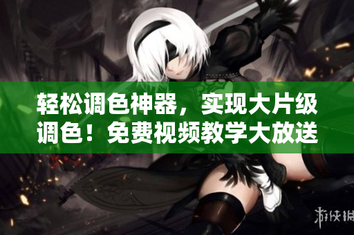 輕松調(diào)色神器，實現(xiàn)大片級調(diào)色！免費視頻教學(xué)大放送