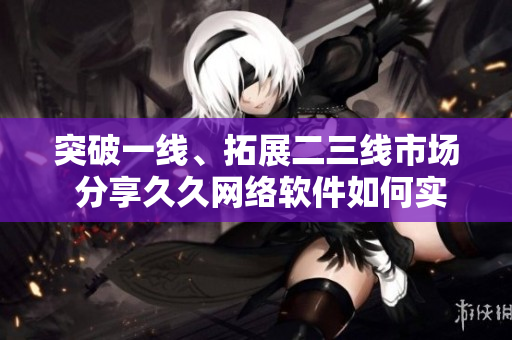 突破一線、拓展二三線市場 分享久久網(wǎng)絡(luò)軟件如何實現(xiàn)品牌復(fù)興