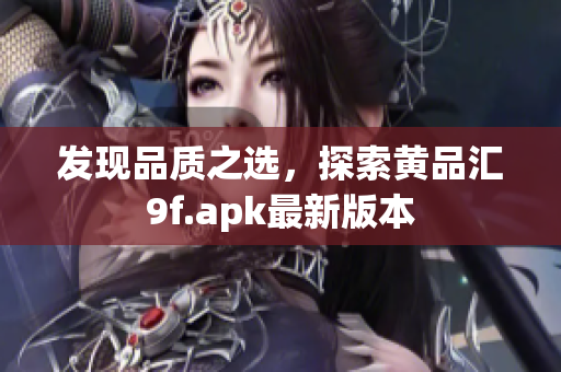 發(fā)現(xiàn)品質(zhì)之選，探索黃品匯9f.apk最新版本