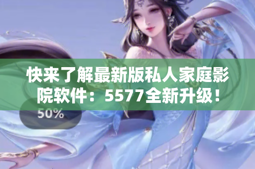 快來了解最新版私人家庭影院軟件：5577全新升級(jí)！