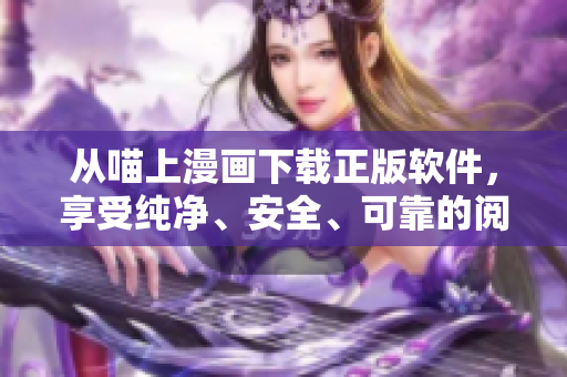 從喵上漫畫下載正版軟件，享受純凈、安全、可靠的閱讀體驗
