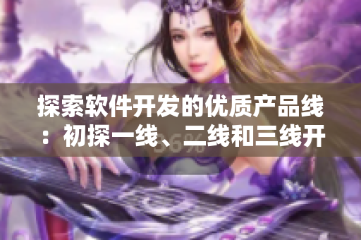 探索軟件開(kāi)發(fā)的優(yōu)質(zhì)產(chǎn)品線：初探一線、二線和三線開(kāi)發(fā)策略