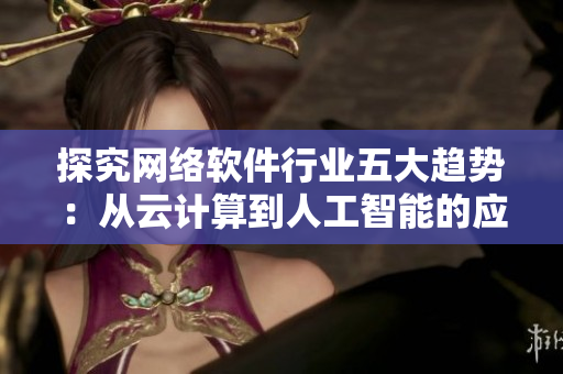 探究網(wǎng)絡(luò)軟件行業(yè)五大趨勢：從云計算到人工智能的應(yīng)用與展望