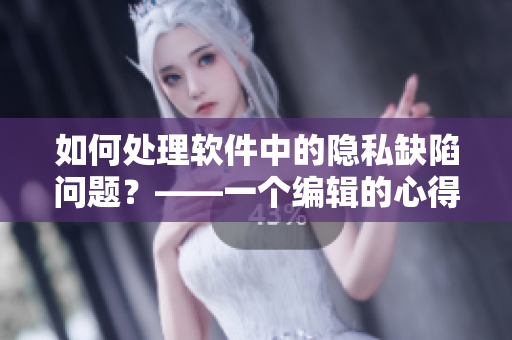 如何處理軟件中的隱私缺陷問題？——一個(gè)編輯的心得體會(huì)