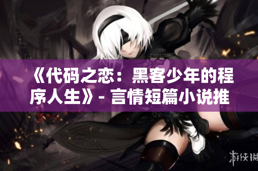 《代碼之戀：黑客少年的程序人生》- 言情短篇小說(shuō)推薦【完結(jié)】