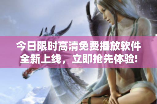 今日限時高清免費播放軟件全新上線，立即搶先體驗!