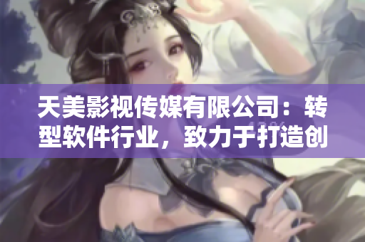 天美影視傳媒有限公司：轉(zhuǎn)型軟件行業(yè)，致力于打造創(chuàng)新科技產(chǎn)品