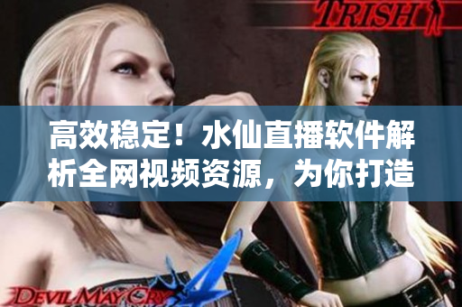 高效穩(wěn)定！水仙直播軟件解析全網(wǎng)視頻資源，為你打造無縫在線觀看體驗