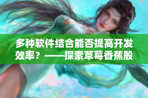 多種軟件結(jié)合能否提高開發(fā)效率？——探索草莓香蕉般的軟件開發(fā)方法。