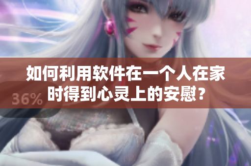 如何利用軟件在一個人在家時得到心靈上的安慰？