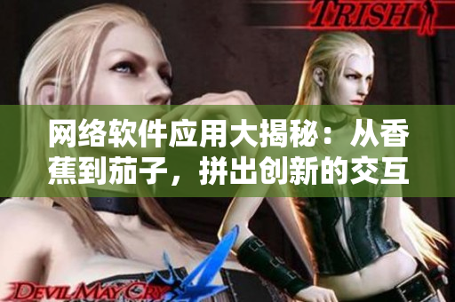 網(wǎng)絡(luò)軟件應用大揭秘：從香蕉到茄子，拼出創(chuàng)新的交互設(shè)計