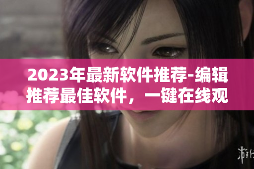 2023年最新軟件推薦-編輯推薦最佳軟件，一鍵在線觀看