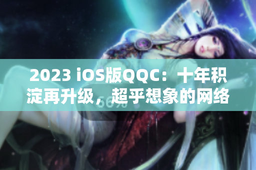 2023 iOS版QQC：十年積淀再升級(jí)，超乎想象的網(wǎng)絡(luò)溝通新體驗(yàn)