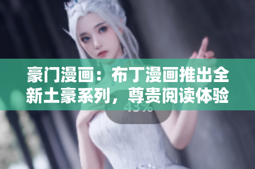 豪門漫畫：布丁漫畫推出全新土豪系列，尊貴閱讀體驗即刻啟航！