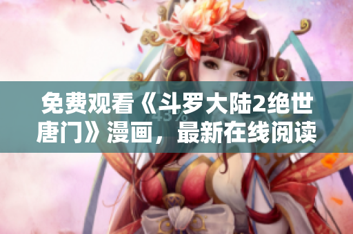 免費(fèi)觀看《斗羅大陸2絕世唐門》漫畫，最新在線閱讀！