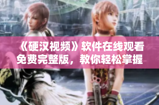 《硬漢視頻》軟件在線觀看免費完整版，教你輕松掌握網(wǎng)絡(luò)安全技巧