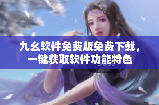 九幺軟件免費版免費下載，一鍵獲取軟件功能特色