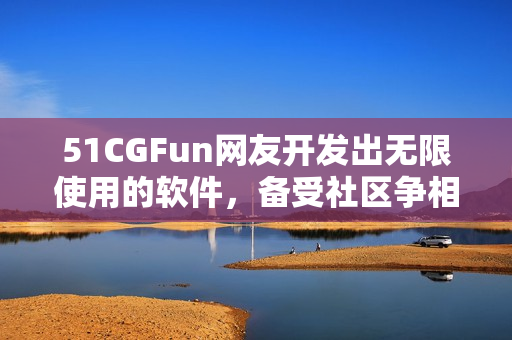 51CGFun網(wǎng)友開發(fā)出無限使用的軟件，備受社區(qū)爭相下載稱贊！