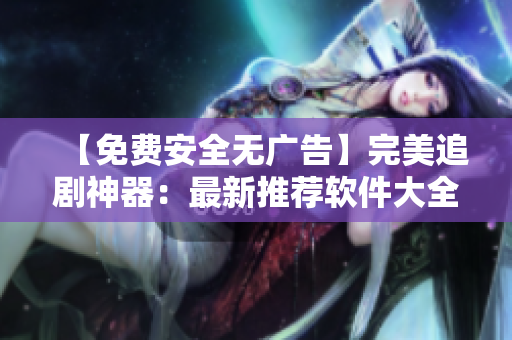 【免費安全無廣告】完美追劇神器：最新推薦軟件大全