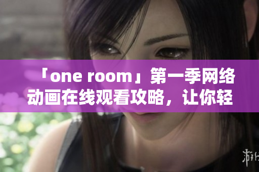 「one room」第一季網(wǎng)絡(luò)動畫在線觀看攻略，讓你輕松掌握前沿軟件技巧！