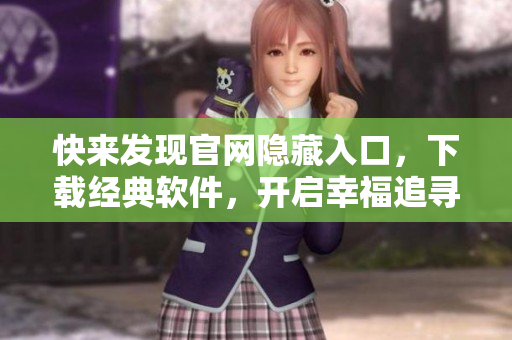 快來(lái)發(fā)現(xiàn)官網(wǎng)隱藏入口，下載經(jīng)典軟件，開(kāi)啟幸福追尋之旅！