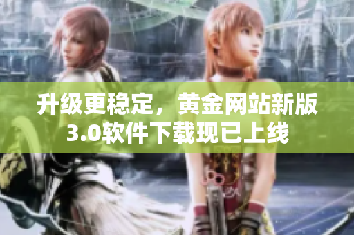 升級更穩(wěn)定，黃金網(wǎng)站新版3.0軟件下載現(xiàn)已上線