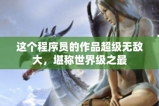 這個程序員的作品超級無敵大，堪稱世界級之最
