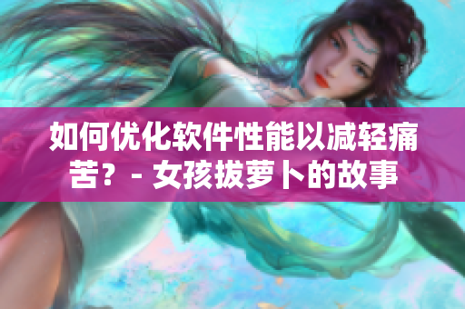 如何優(yōu)化軟件性能以減輕痛苦？- 女孩拔蘿卜的故事