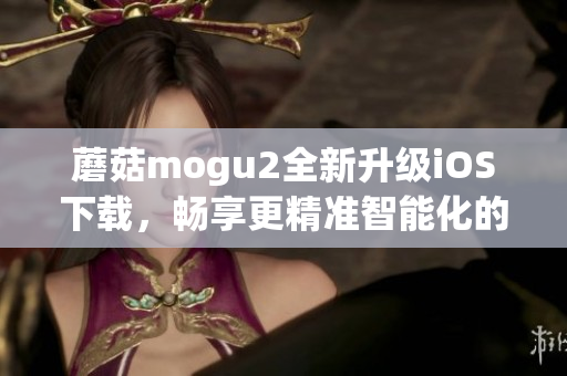 蘑菇mogu2全新升級iOS下載，暢享更精準智能化的軟件體驗