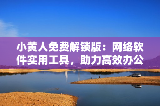 小黃人免費(fèi)解鎖版：網(wǎng)絡(luò)軟件實(shí)用工具，助力高效辦公