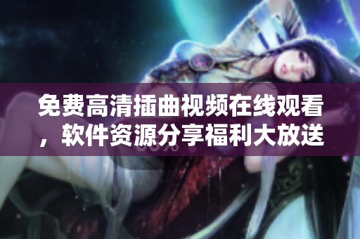 免費(fèi)高清插曲視頻在線觀看，軟件資源分享福利大放送