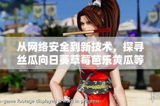 從網(wǎng)絡(luò)安全到新技術(shù)，探尋絲瓜向日葵草莓芭樂黃瓜等軟件在網(wǎng)絡(luò)世界中的崛起