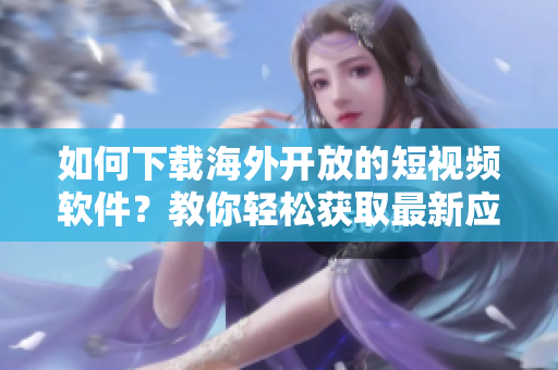 如何下載海外開放的短視頻軟件？教你輕松獲取最新應(yīng)用程序