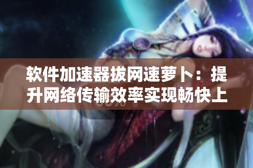 軟件加速器拔網(wǎng)速蘿卜：提升網(wǎng)絡傳輸效率實現(xiàn)暢快上網(wǎng)體驗！